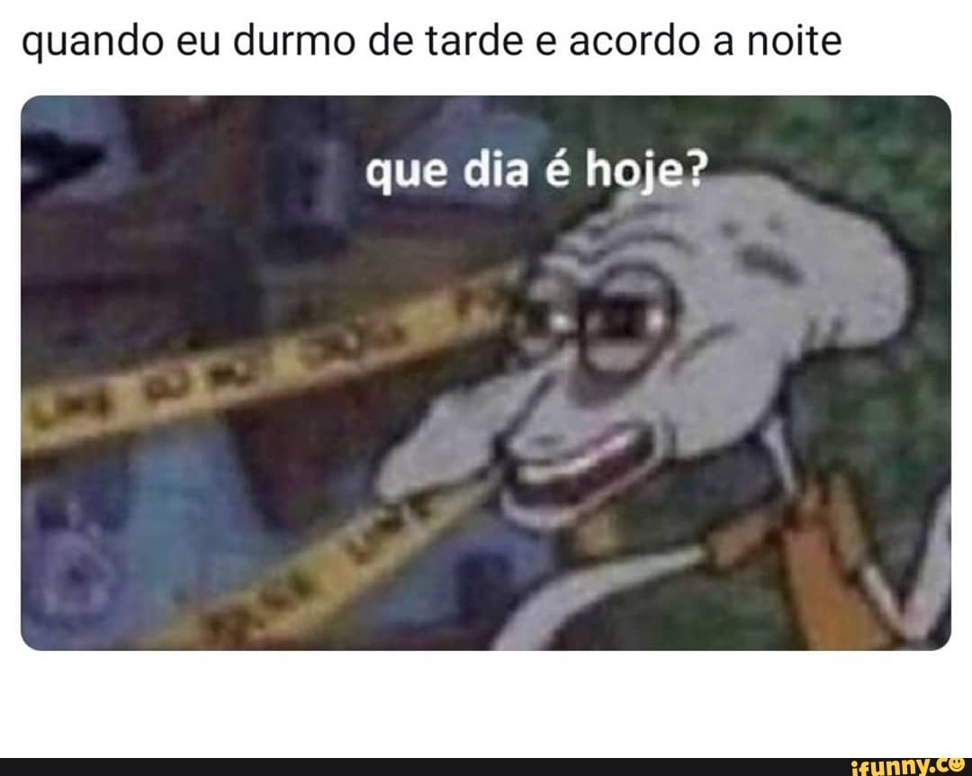 quando eu durmo de tarde e acordo a noite
que dia é hoje?