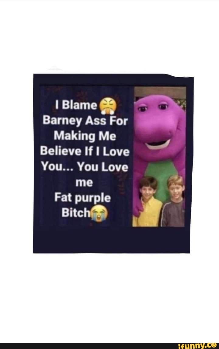 I Blame Barney Ass For Making Me Believe If I Love Me Fat Purple