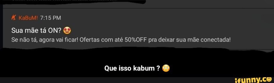 KaBuM! PM
Sua mãe tá ON?
Se não tá, agora vai ficar! Ofertas com até pra deixar sua mãe conectada!
Que isso kabum ? & - Que isso kabum ? 😳