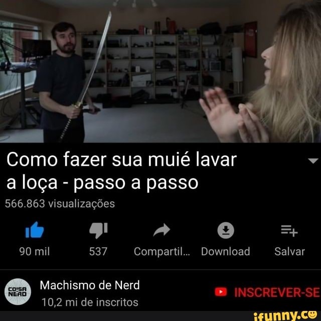 Como fazer sua muié lavar
a loça - passo a passo
566.863 visualizações
16 g! =
90 mil 537 Compartil.. Download Salvar
Machismo de Nerd INSCREVER-SE
10,2 mi de inscritos