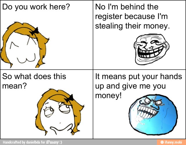 Do you work here?
No I'm behind the
register because I'm
stealing their money.
So what does this
mean?
It means put your hands
up and give me you
money!