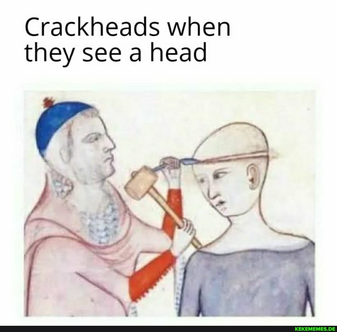 Crackheads when they see a head