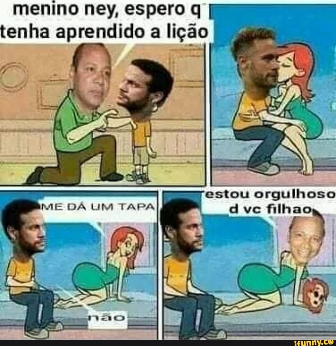 menino ney, espero q
tenha aprendido a lição
estou orgulhoso