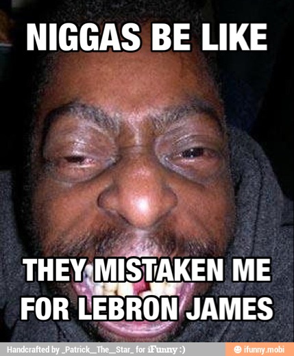 NIGGAS BE LIKE
THEYAMISTAKEN ME
FOR LEBRON/JAMES
y