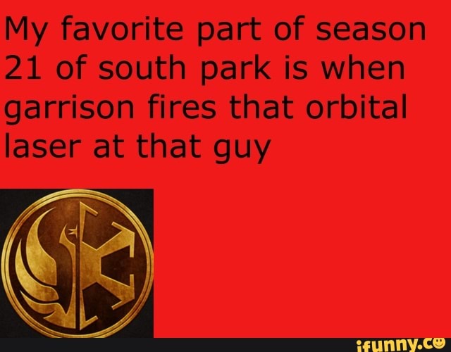 My favorite part of season
21 of south park is when
garrison fires that orbital
laser at that guy