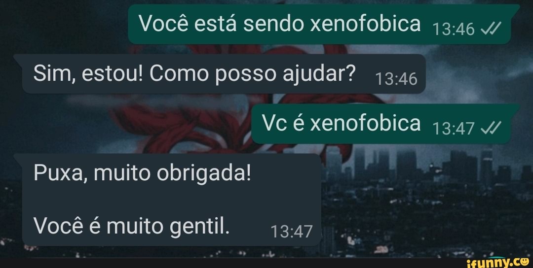 Você está sendo xenofobica 4/
Sim, estou! Como posso ajudar?
Vc é xenofobica 4/
Puxa, muito obrigada!
Você é muito gentil.
po vê
