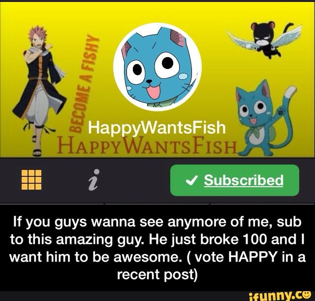If you guys wanna see anymore of me, sub
to this amazing guy. He just broke 100 and I
want him to be awesome. (vote HAPPY in a
recent post) - If you guys wanna see anymore of me, sub to this amazing guy. He just broke 100 and I want him to be awesome. ( vote HAPPY in a recent post)