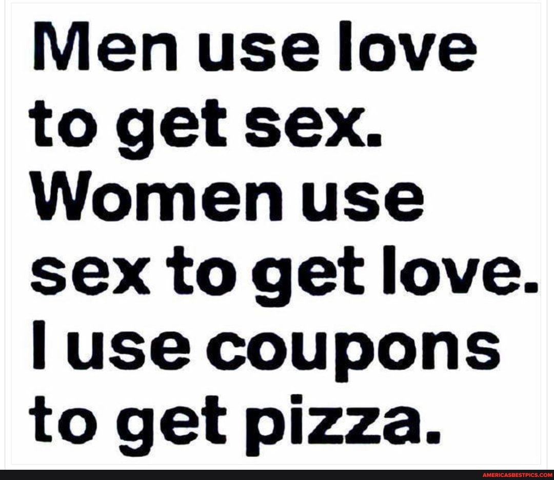 Men Use Love To Get Sex Women Use Sex To Get Love Use Coupons To Get Pizza Americas Best 9230