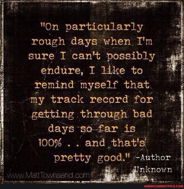 "On particularly rough days when I'm sure I can't possibly
endure, I like to remind 'myself that.
my track record for getting through bad
days far is 44
100% . . and that's I
pretty good." -author
Jnknown inh KAattlovwwosend come B. ginkn:
