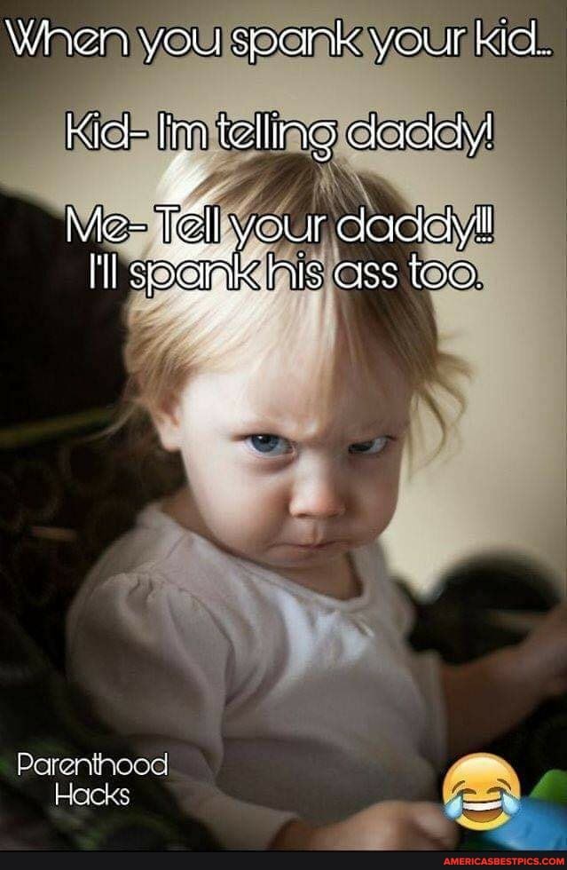 When you spank your kid.
Kid- Inn telling daciay!
Me- rell your dacetyll
I'l SSGIK MIS CSS TOO.
Parenthood
Hacks