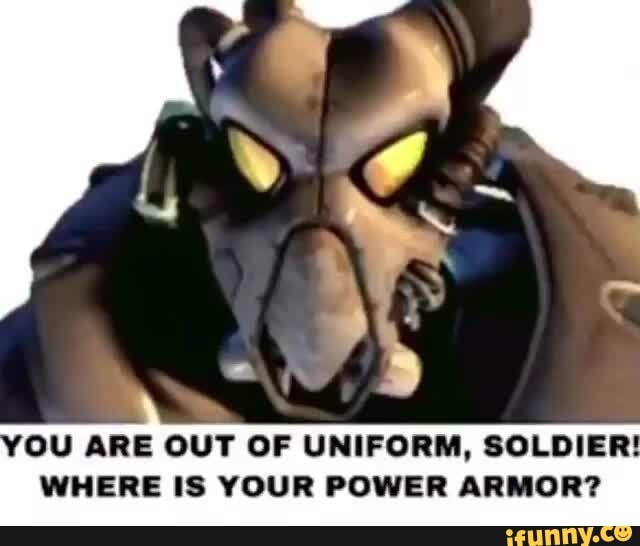 YOU ARE OUT OF UNIFORM, SOLDIER! WHERE IS YOUR POWER ARMOR? - iFunny