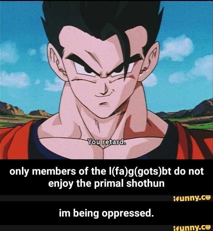 only members of the do not enjoy the primal shothun
im being oppressed. - im being oppressed.