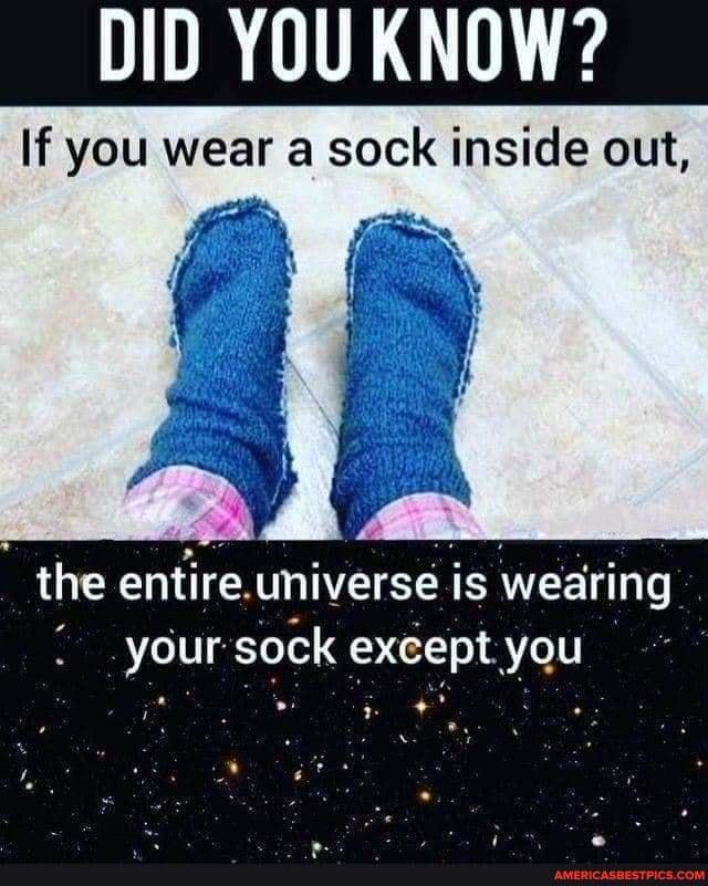 DID YOU KNOW? If you wear a sock inside out, the entire. universe is ...