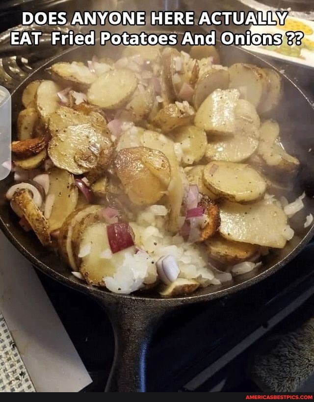 DOES ANYONE HERE ACTUADLY-
-EAT Fried Potatoes And
