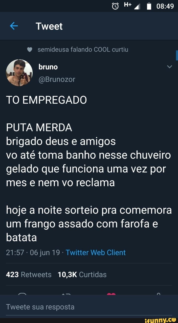 TO EMPREGADO
PUTA MERDA
brigado deus e amigos
vo até toma banho nesse chuveiro
gelado que funciona uma vez por
mes e nem vo reclama
hoje a noite sorteio pra comemora
um frango assado com farofa e
423 Retweets 10,3K Curtidas