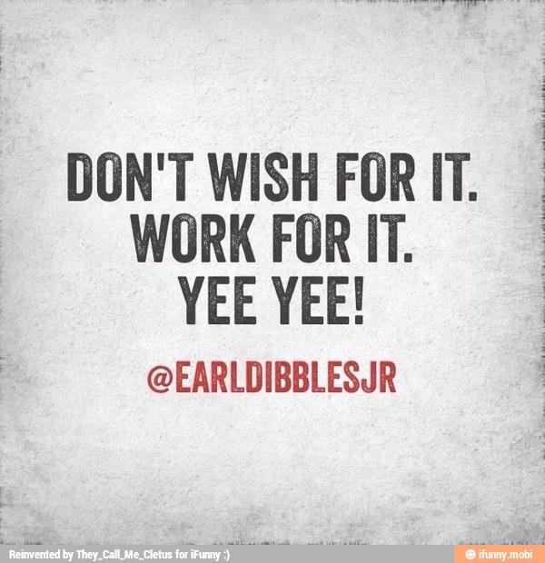 É
q
DON'T WISH FOR IT.
WORK FOR IT.
@EARLDIBBLESJR