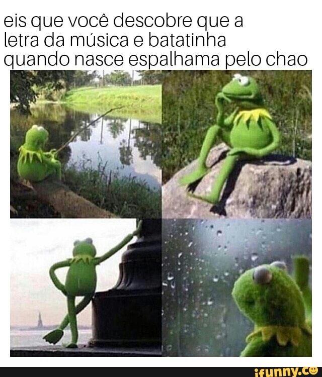 eis que você descobre que a
letra da música e batatinha
quando nasce abana pelo chao