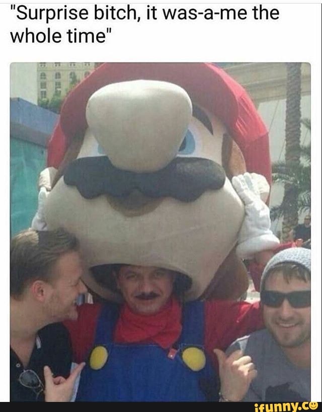 "Surprise bitch, it was-a-me the
whole time"
