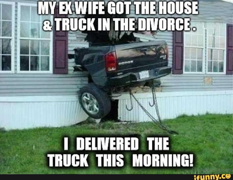 MY EX WIFE GOT THE HOUSE & TRUCK IN THE DIVORCE. DELIWERED THE TRUCK ...