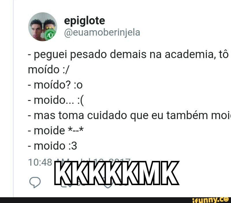 epiglote QE
peguei pesado demais na academia, t6
mas toma cuidado que eu também moi
moido :3