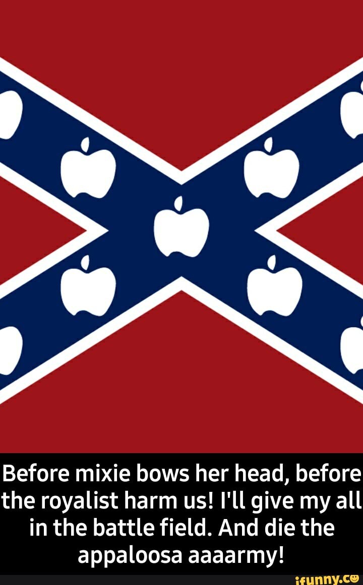 Before mixie bows her head, before the royalist harm us! I'll give my all in the battle field. And die the appaloosa aaaarmy! - Before mixie bows her head, before the royalist harm us! I'll give my all in the battle field. And die the appaloosa aaaarmy!
