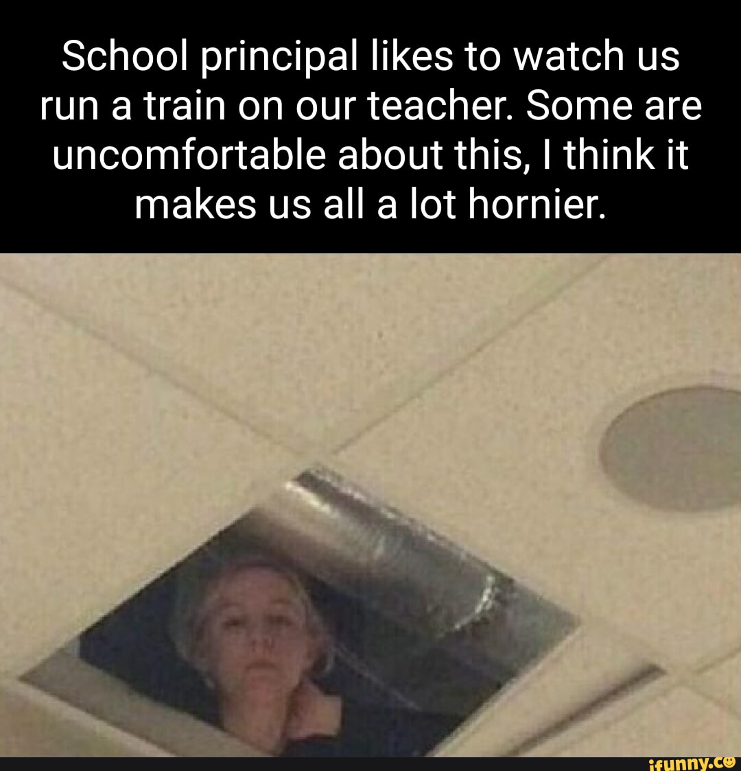 School principal likes to watch us run a train on our teacher. Some are  uncomfortable about this, I think it makes us all a lot hornier. - iFunny