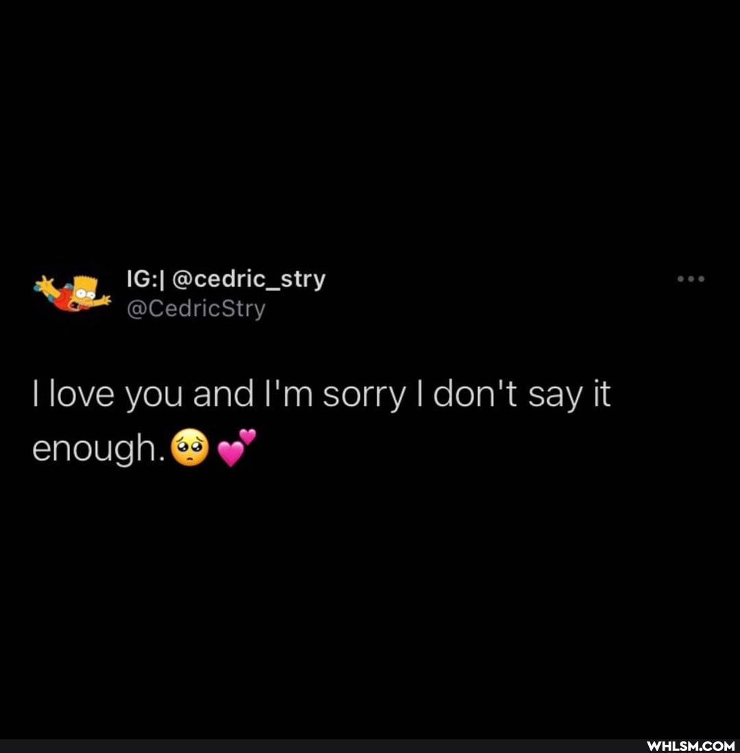 I love you and I'm sorry I don't say it enough.