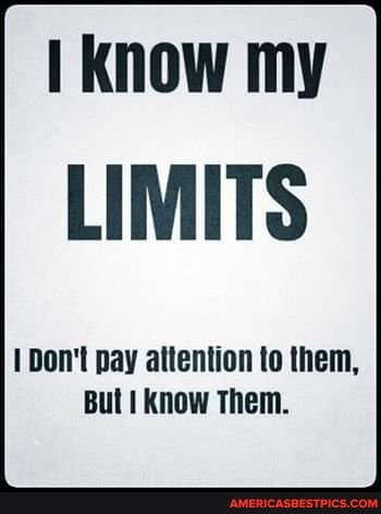 Know my
LIMITS
Don't pay aitention to them,
But I know Them.