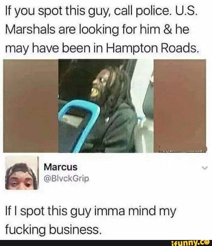 If you spot this guy, call police. U.S.
Marshals are looking for him €: he
may have been in Hampton Roads.
If I spot this guy imma mind my
fucking business.
