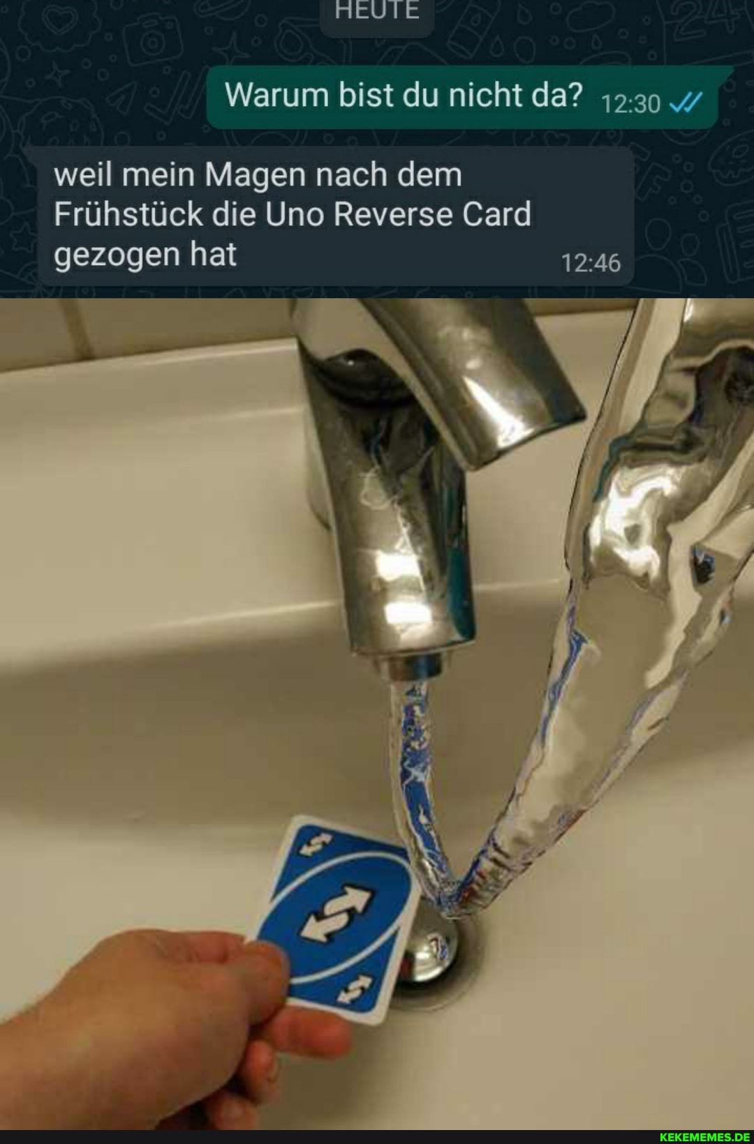 HEUTE
Warum bist du nicht da?
weil mein Magen nach dem
Frühstück die Uno Reverse Card gezogen hat