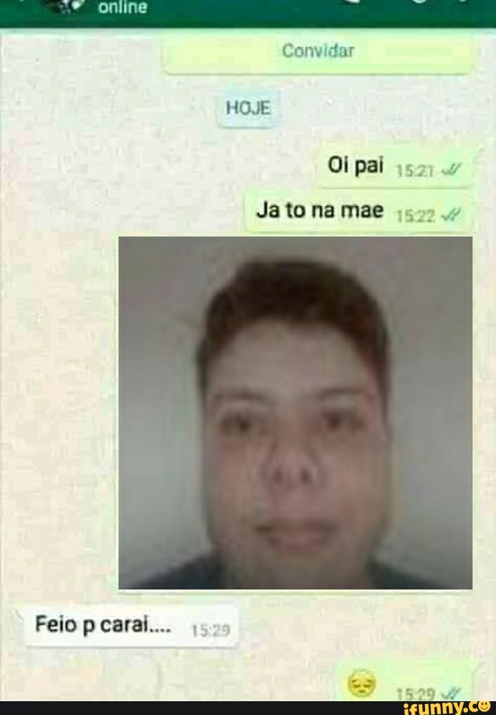 Convidar
online
HOJE
Oi pai
Ja to na mae
Feio pcarai....