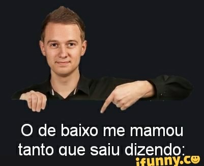 AP O de baixo me mamou tanto que saiu dizendo:
