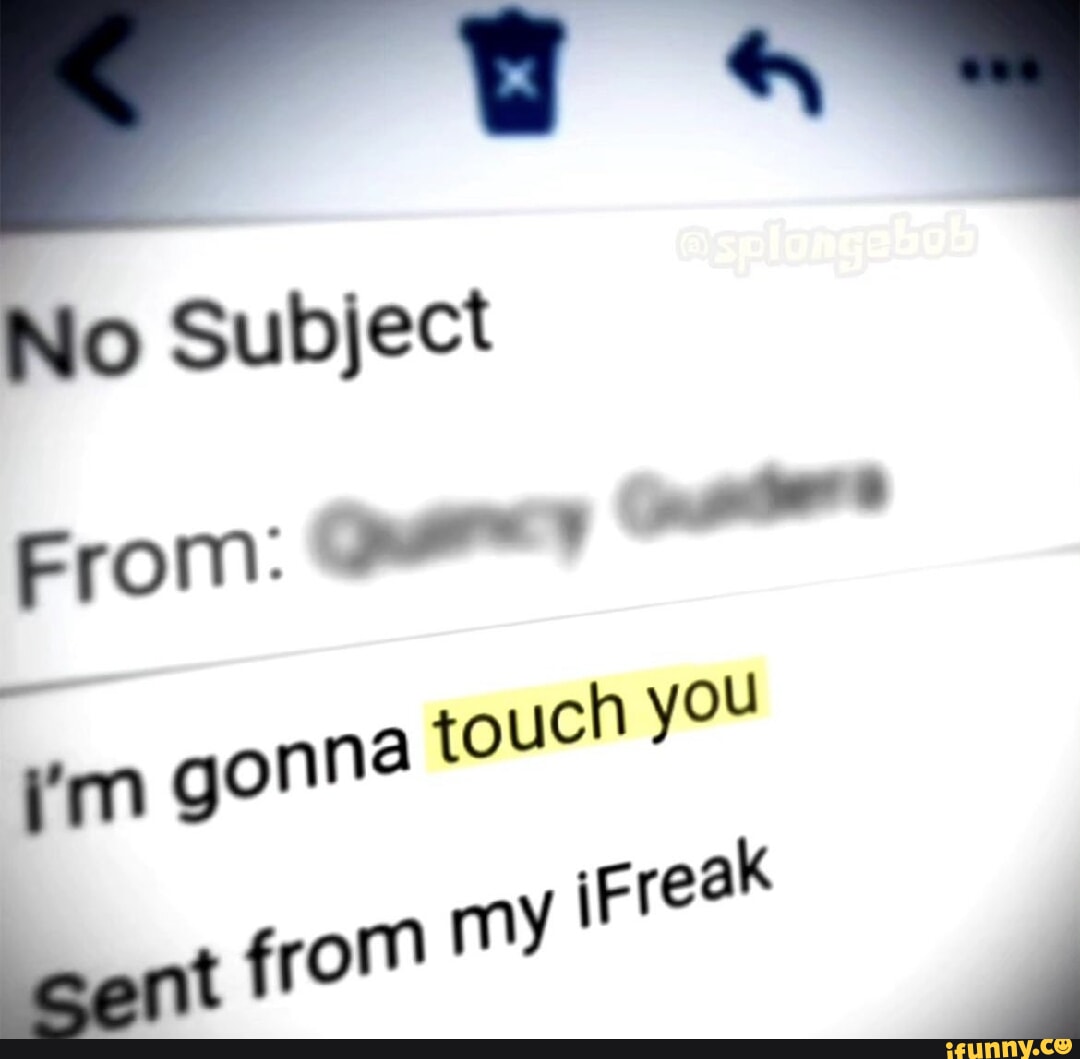 No Subject From gonna touch you cent from my iFreak iFunny