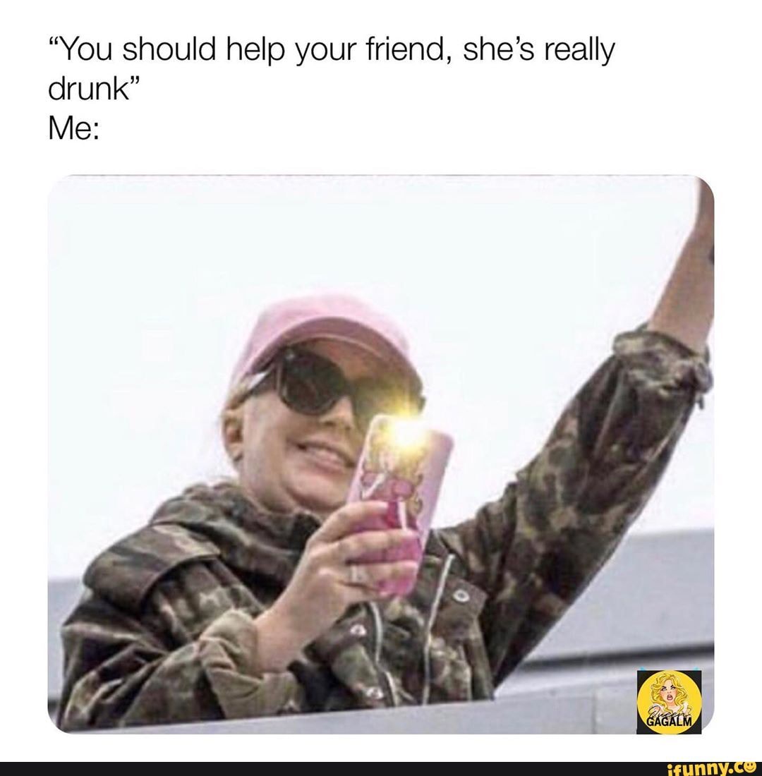 "You should help your friend, she's really
drunk"