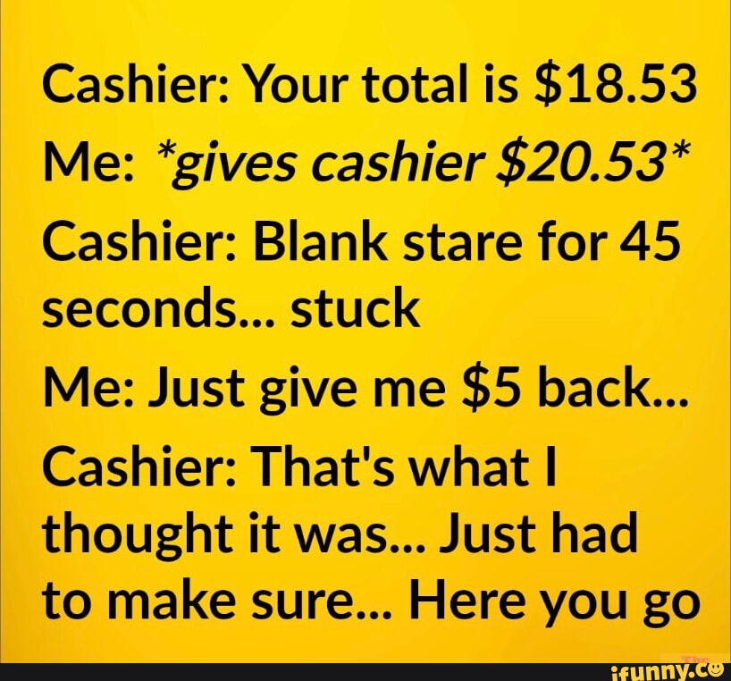 Cashier: Your total is $18.53 Me: *gives cashier $20.53* Cashier: Blank ...