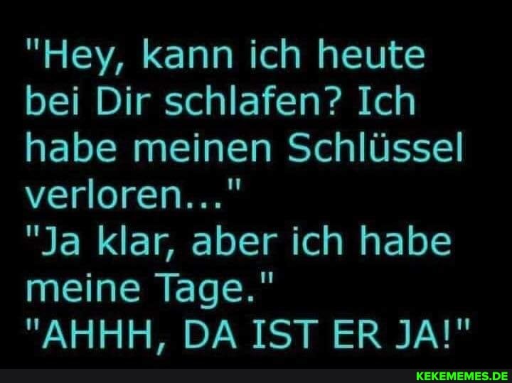 "Hey, kann ich heute bei Dir schlafen? Ich habe meinen Schlüssel verloren..."
"Ja klar, aber ich habe meine Tage."
"AHHH, DA IST ER JA!"