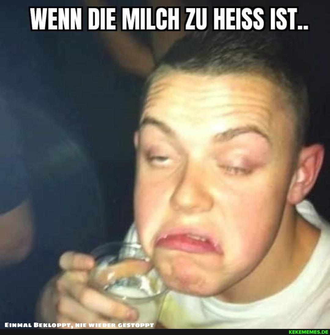 WENN DIE MILCH ZU HEISS IST..
EINMAL BEKLOPPT, NIE WIEDER GESTOPPT