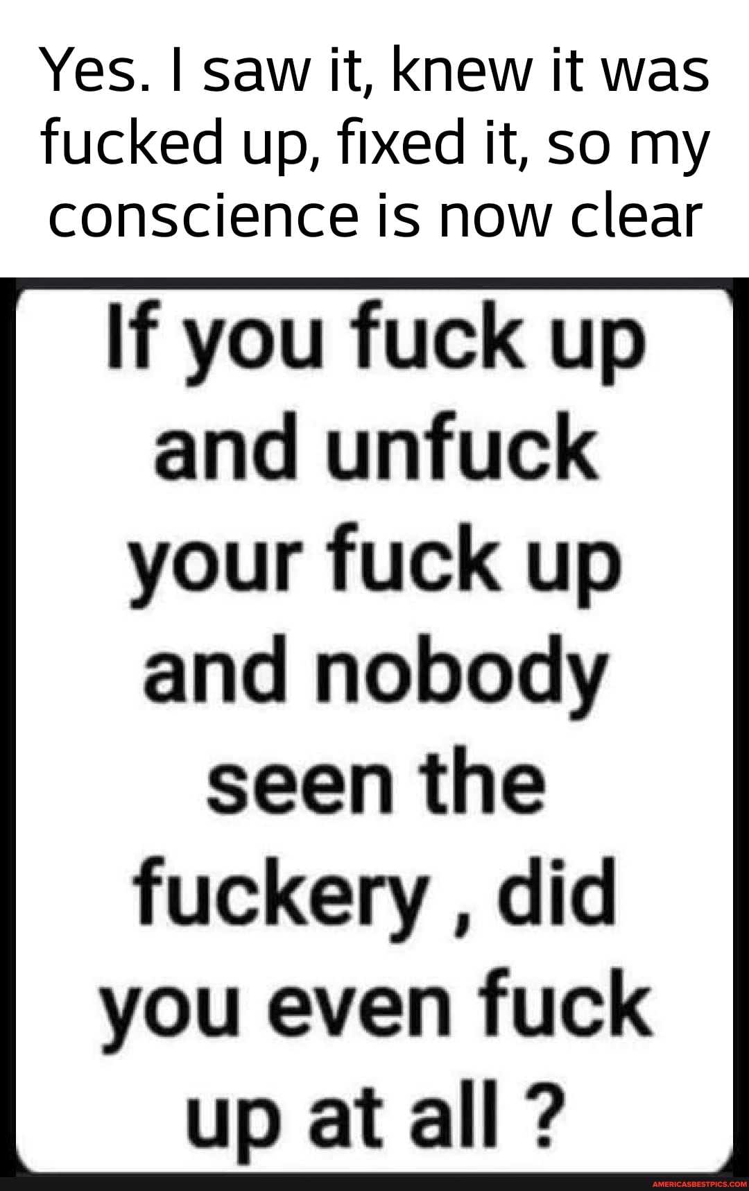 Yes. I saw it, knew it was fucked up, fixed it, so my conscience is now clear
If you fuck up and unfuck your fuck up and nobody
seen the fuckery , did you even fuck up at all ?