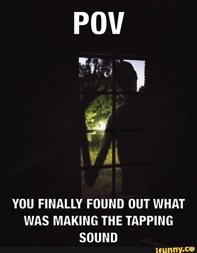 YOU FINALLY FOUND OUT WHAT
WAS MAKING THE TAPPING
SOUND