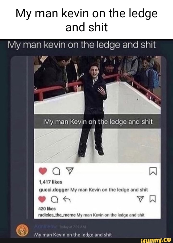 My man kevin on the ledge
and shit
My man kevin on the ledge and shit
of
My man Kevin on the ledge and shit
9Qav W
1,417 likes
gucci.dogger My man Kevin on the ledge and shit
420 likes the meme My man Kevin on the ledge and shit
My man Kevin on the ledge and shit