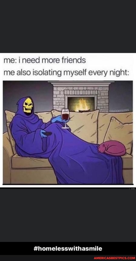 me: ineed more friends me also isolating myself every night:
#homelesswithasmile - #homelesswithasmile