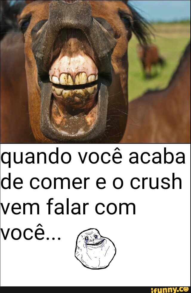 quando você acaba
de comer e o crush