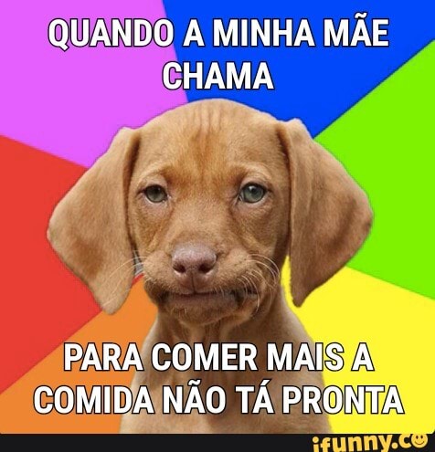 QUANDO A MINHA MÃE CHAMA
PARA COMER MAIS A COMIDA NÃO TÁ PRONTA