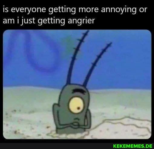 is everyone getting more annoying or am just getting angrier