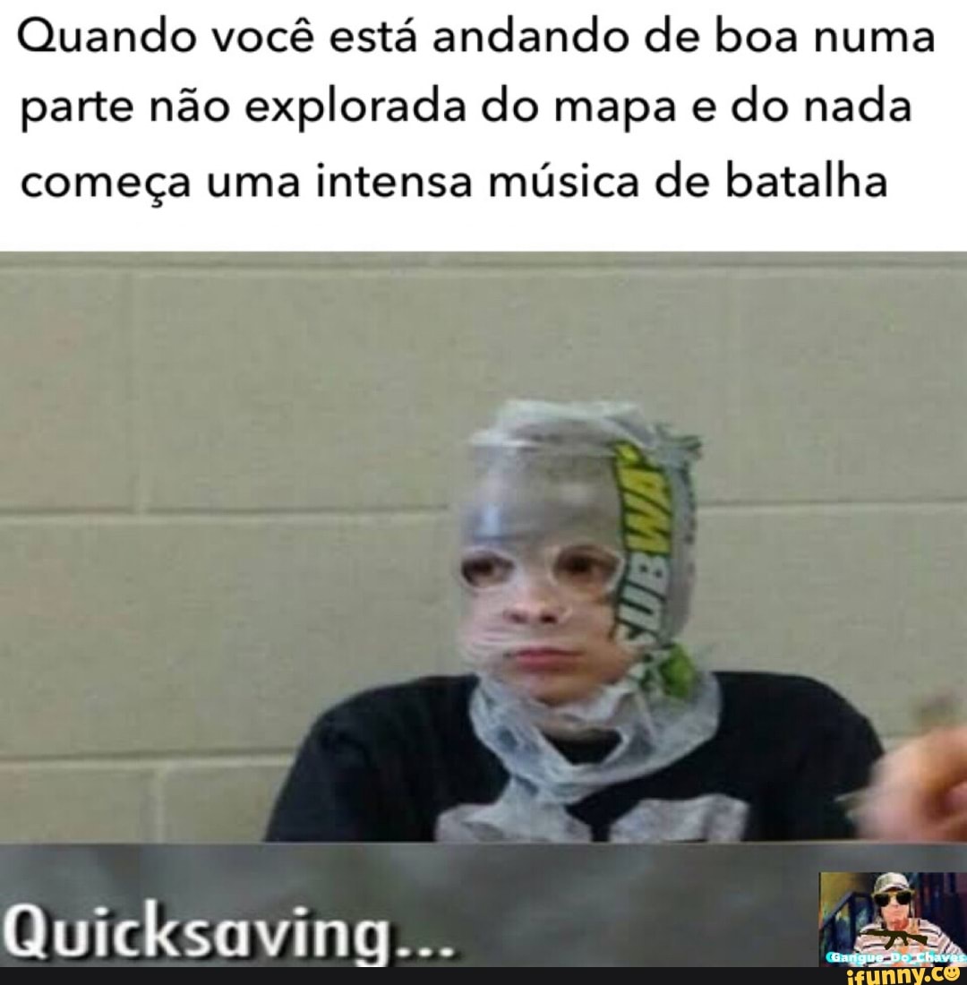 Quando você está andando de boa numa
parte não explorada do mapa e
do nada
começa uma intensa música de batalha
Quicksavina... AR