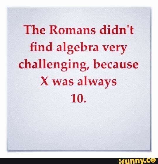The Romans didn't I
find algebra very
I
challenging, because
X was
always