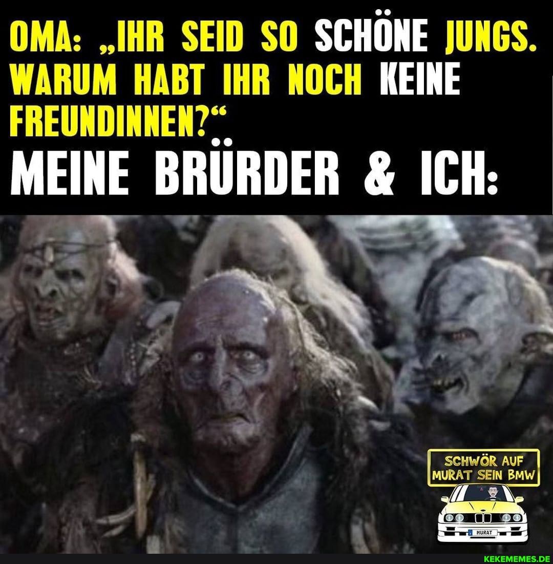 OMA: "IHR SEID SO SCHÖNE JUNGS.
WARUM HABT IHR NOCH KEINE FREUNDINNEN?".,
MEINE BRÜRDER & ICH:
AUF
MURAT