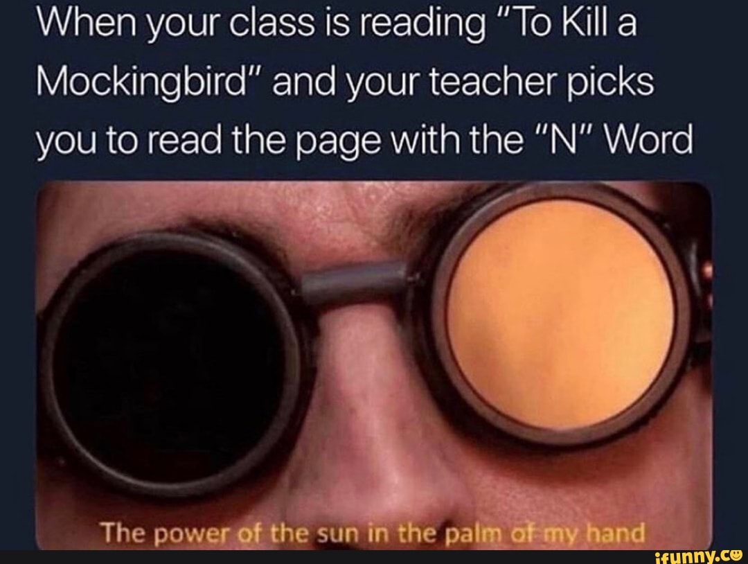 When your class is reading "To Killa
Mockingbird" and your teacher picks
you to read the page with the "N" Word