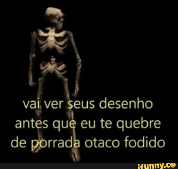 vai, ver seus desenho
antes qué eu te quebre
de porrada otaco fodido
N
