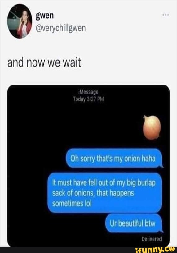 Gwen verychills and now we wait Oh sorry that's my onion haha must